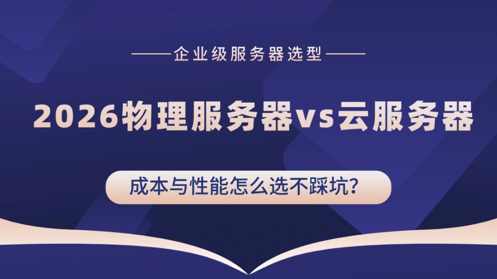 企业级服务器选型：2026物理服务器vs云服务器，成本与性能怎么选不踩坑