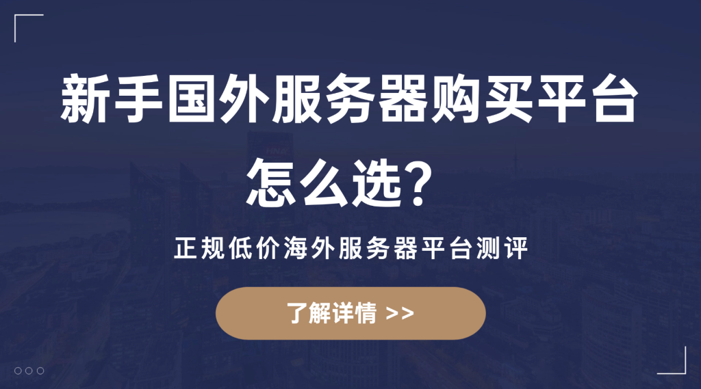新手国外服务器购买平台怎么选？正规低价海外服务器平台测评