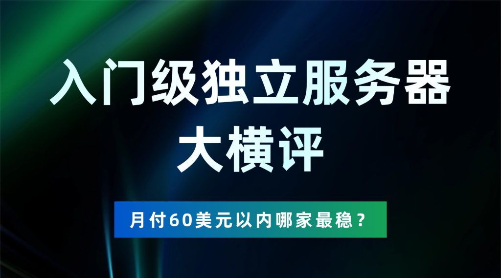 入门级独立服务器大横评：月付60美元以内哪家最稳？