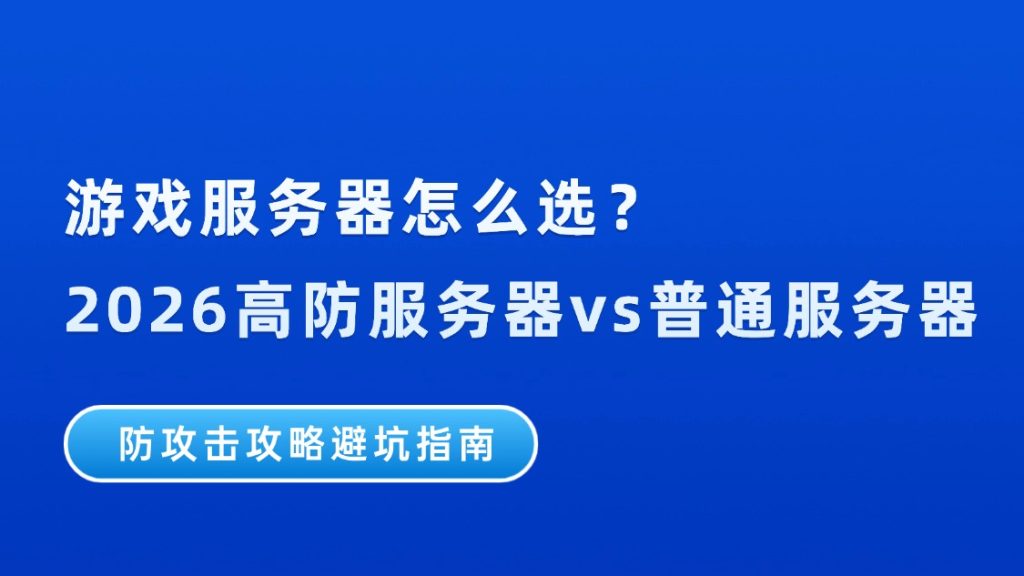 游戏服务器怎么选？2026高防服务器vs普通服务器，防攻击攻略避坑指南