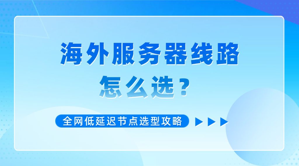海外服务器线路怎么选？全网低延迟节点选型攻略