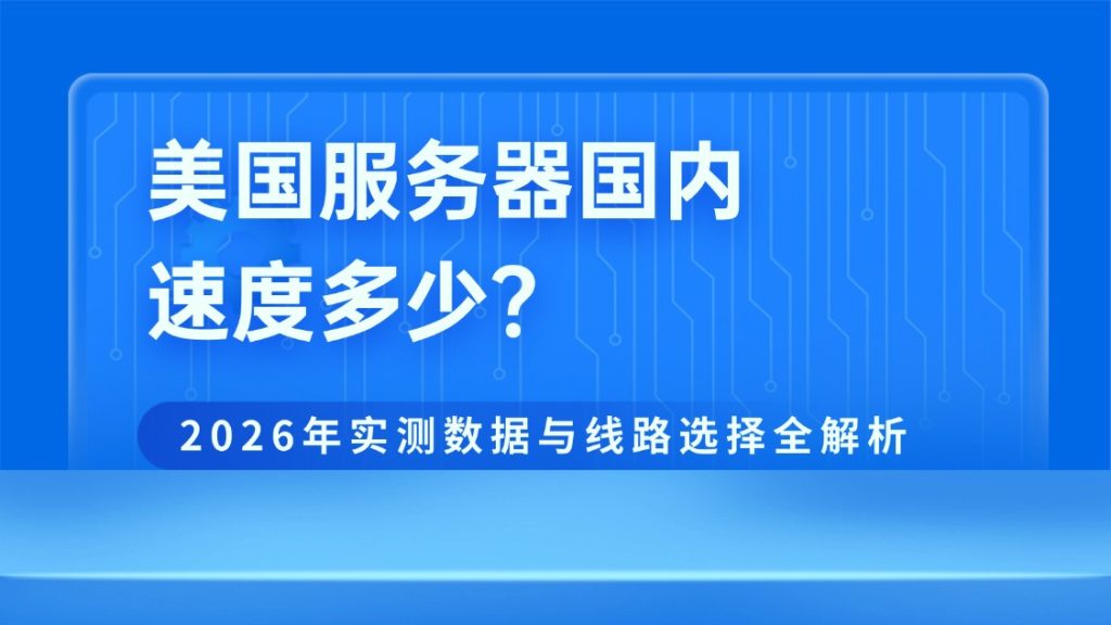 美国服务器国内速度多少？2026年实测数据与线路选择全解析