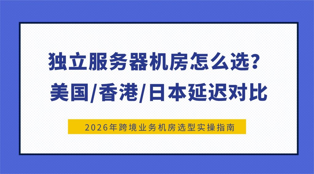 独立服务器机房怎么选？美国/香港/日本延迟对比！2026年跨境业务机房选型实操指南