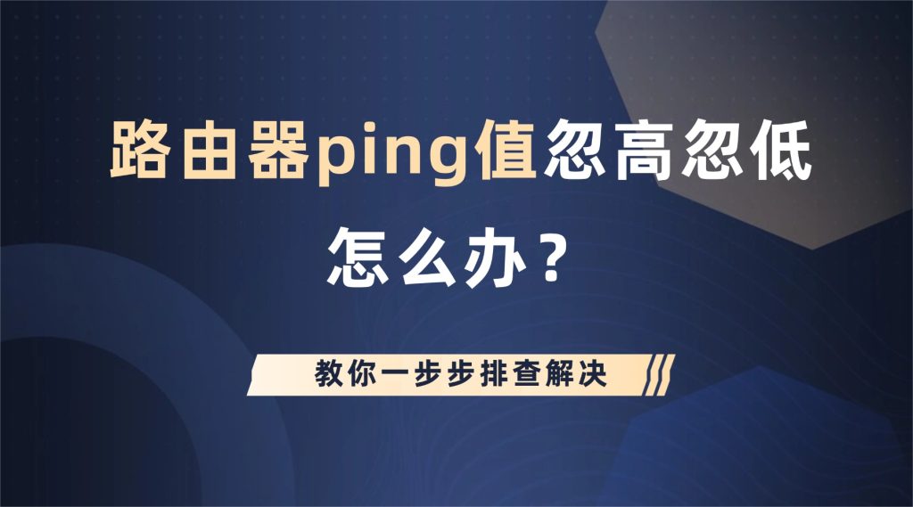 路由器ping值忽高忽低怎么办？教你一步步排查解决
