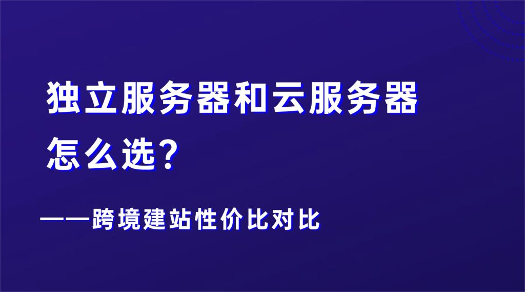独立服务器和云服务器怎么选？跨境建站性价比对比2026年实操指南