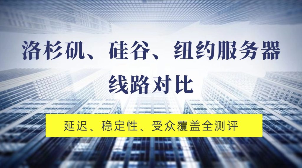 洛杉矶、硅谷、纽约服务器线路对比｜延迟、稳定性、受众覆盖全测评