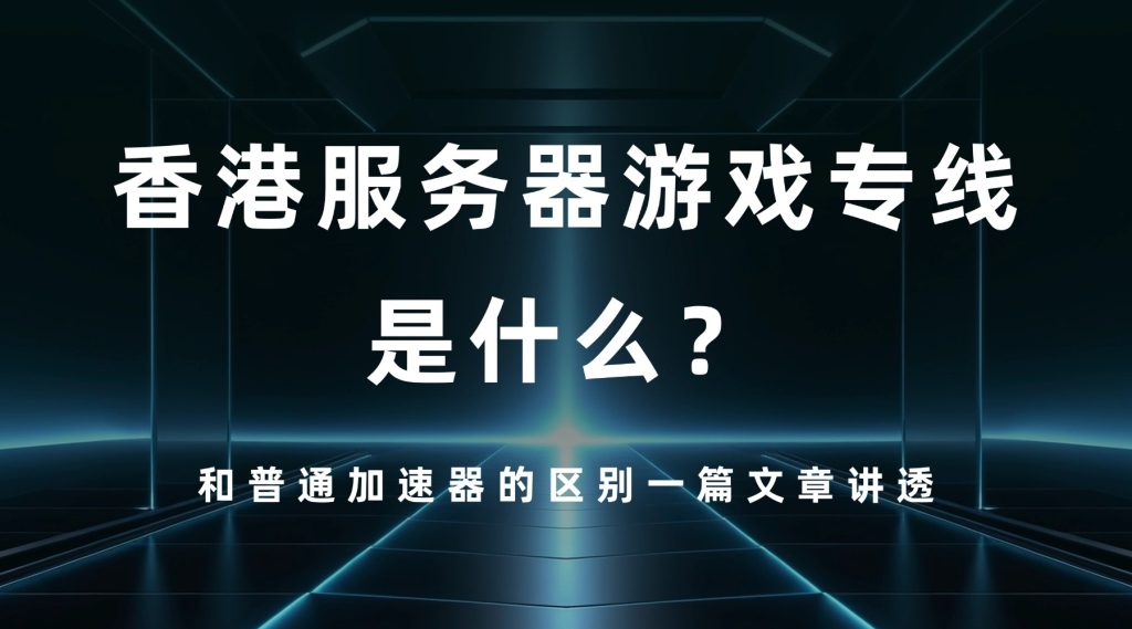 香港服务器游戏专线是什么？和普通加速器的区别一篇文章讲透
