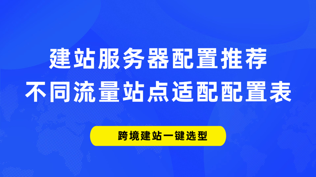 建站服务器配置推荐｜不同流量站点适配配置表，跨境建站一键选型
