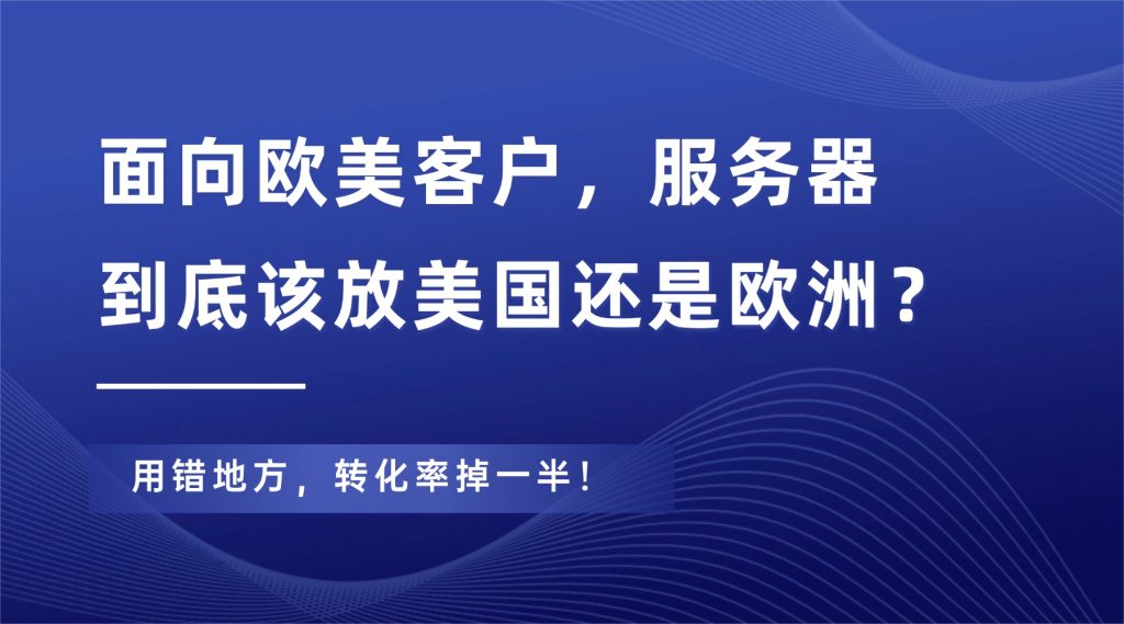 面向欧美客户，服务器到底该放美国还是欧洲？用错地方，转化率掉一半！