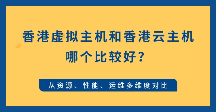 香港虚拟主机和香港云主机哪个比较好？从资源、性能、运维多维度对比