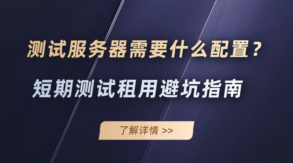 测试服务器需要什么配置？短期测试租用避坑指南