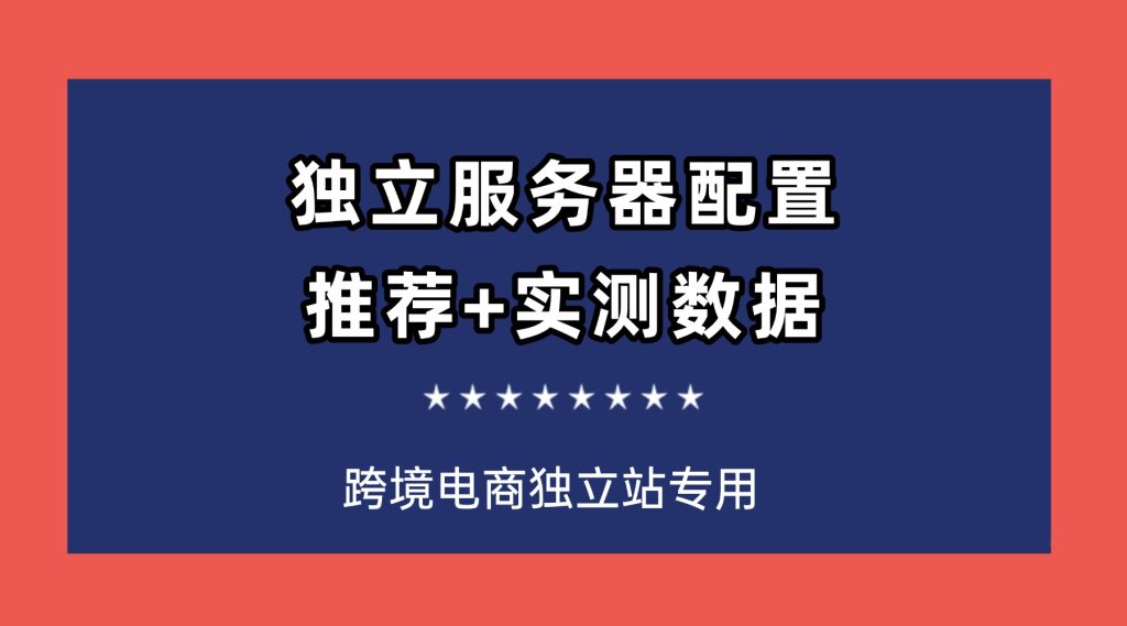 跨境电商独立站专用：独立服务器配置推荐+实测数据