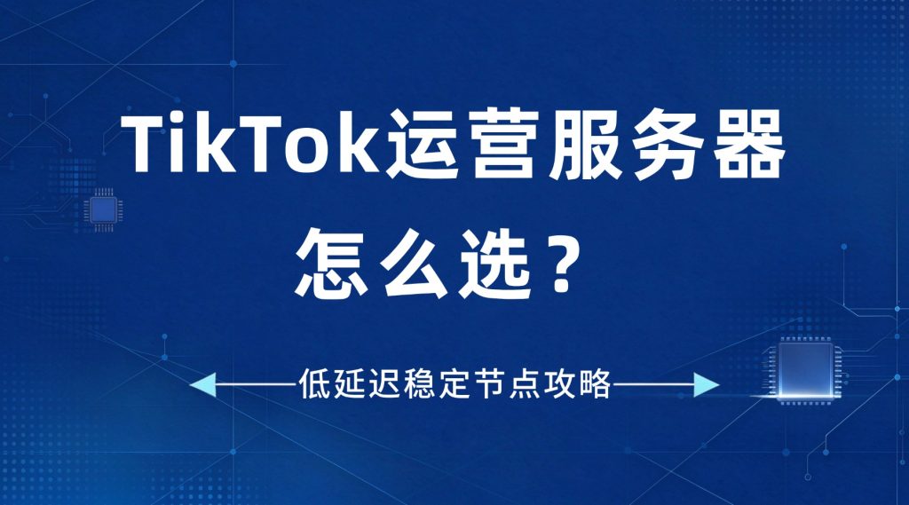 TikTok运营服务器怎么选？低延迟稳定节点攻略