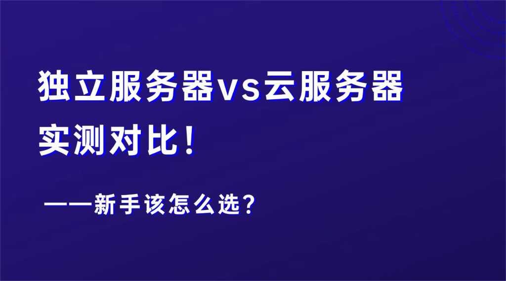 独立服务器vs云服务器，实测对比！新手该怎么选？