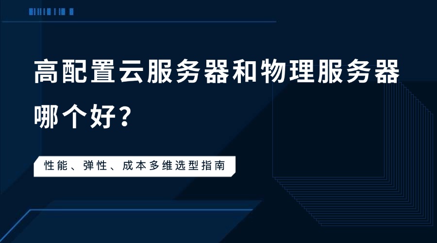 高配置云服务器和物理服务器哪个好？性能、弹性、成本多维选型指南