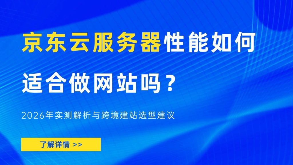 京东云服务器性能如何，适合做网站吗？2026年实测解析与跨境建站选型建议