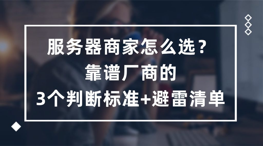 服务器商家怎么选？靠谱厂商的3个判断标准+避雷清单